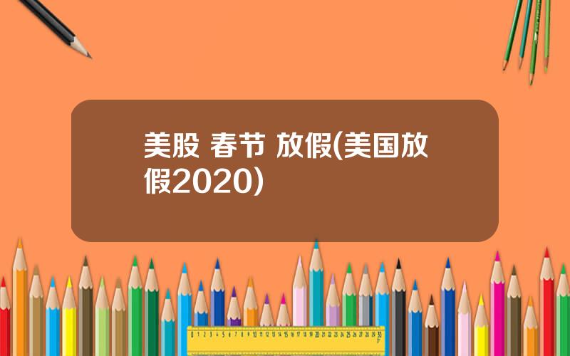 美股 春节 放假(美国放假2020)